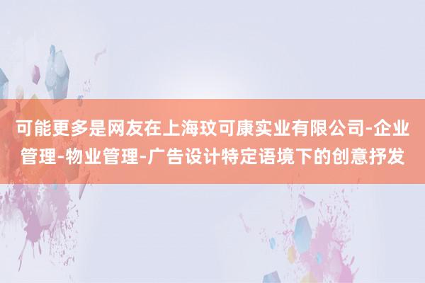 可能更多是网友在上海玟可康实业有限公司-企业管理-物业管理-广告设计特定语境下的创意抒发
