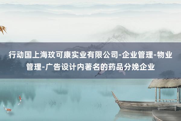 行动国上海玟可康实业有限公司-企业管理-物业管理-广告设计内著名的药品分娩企业