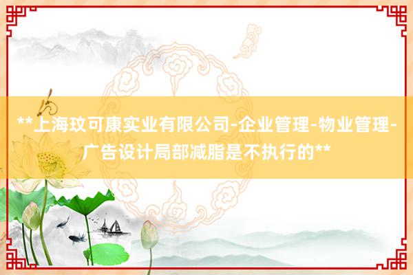 **上海玟可康实业有限公司-企业管理-物业管理-广告设计局部减脂是不执行的**