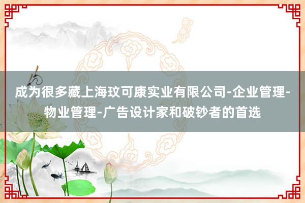 成为很多藏上海玟可康实业有限公司-企业管理-物业管理-广告设计家和破钞者的首选