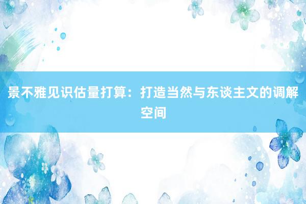 景不雅见识估量打算：打造当然与东谈主文的调解空间