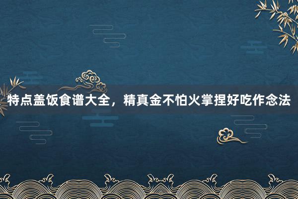 特点盖饭食谱大全,精真金不怕火掌捏好吃作念法